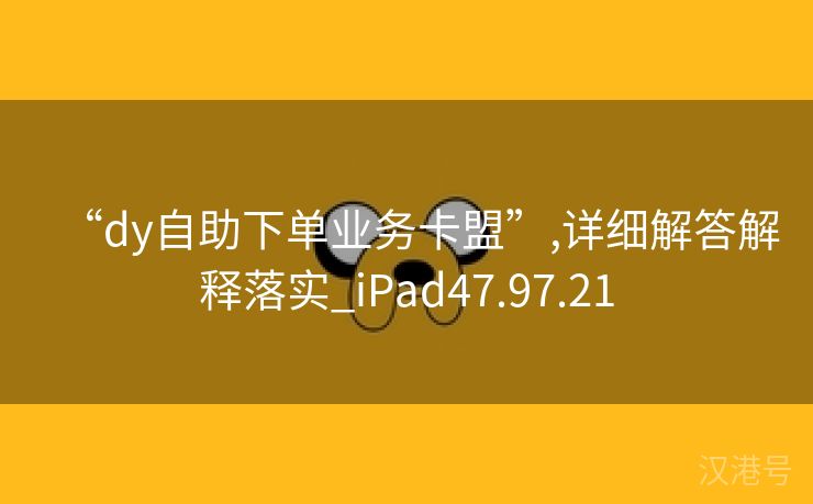 “dy自助下单业务卡盟”,详细解答解释落实_iPad47.97.21