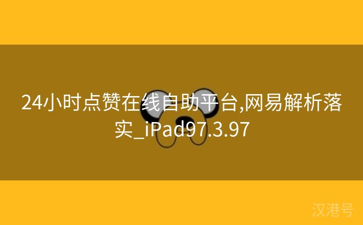 24小时点赞在线自助平台,网易解析落实_iPad97.3.97