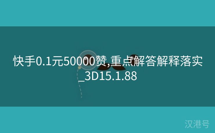 快手0.1元50000赞,重点解答解释落实_3D15.1.88