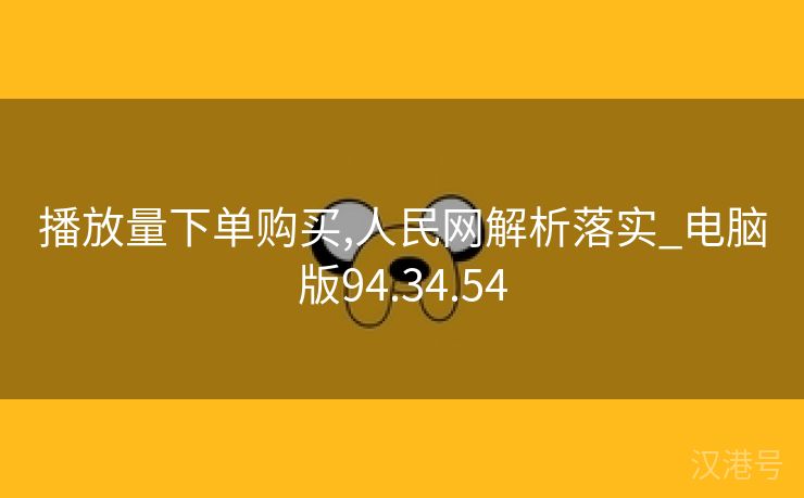 播放量下单购买,人民网解析落实_电脑版94.34.54