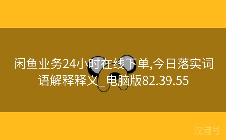 闲鱼业务24小时在线下单,今日落实词语解释释义_电脑版82.39.55