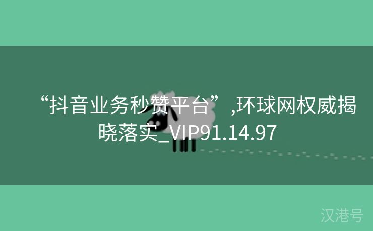 “抖音业务秒赞平台”,环球网权威揭晓落实_VIP91.14.97