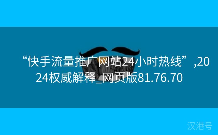 “快手流量推广网站24小时热线”,2024权威解释_网页版81.76.70