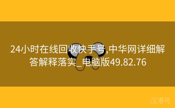 24小时在线回收快手号,中华网详细解答解释落实_电脑版49.82.76