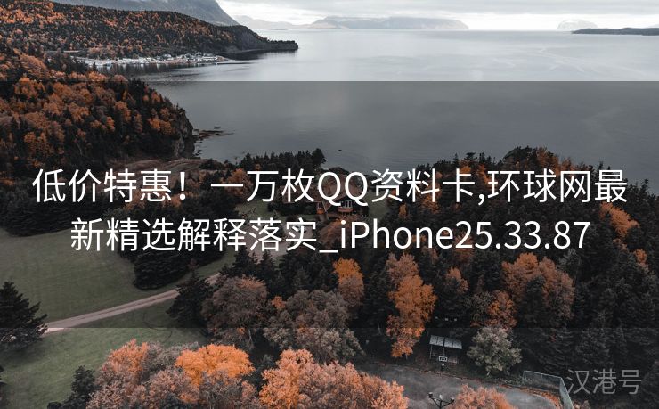 低价特惠！一万枚QQ资料卡,环球网最新精选解释落实_iPhone25.33.87