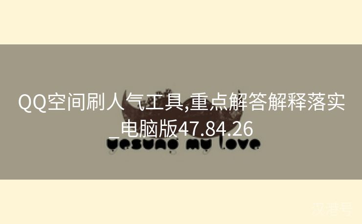 QQ空间刷人气工具,重点解答解释落实_电脑版47.84.26