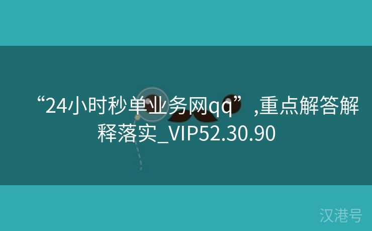 “24小时秒单业务网qq”,重点解答解释落实_VIP52.30.90