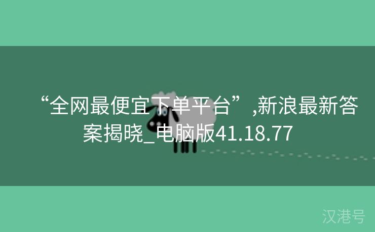 “全网最便宜下单平台”,新浪最新答案揭晓_电脑版41.18.77