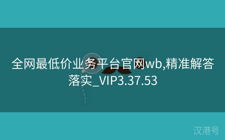 全网最低价业务平台官网wb,精准解答落实_VIP3.37.53