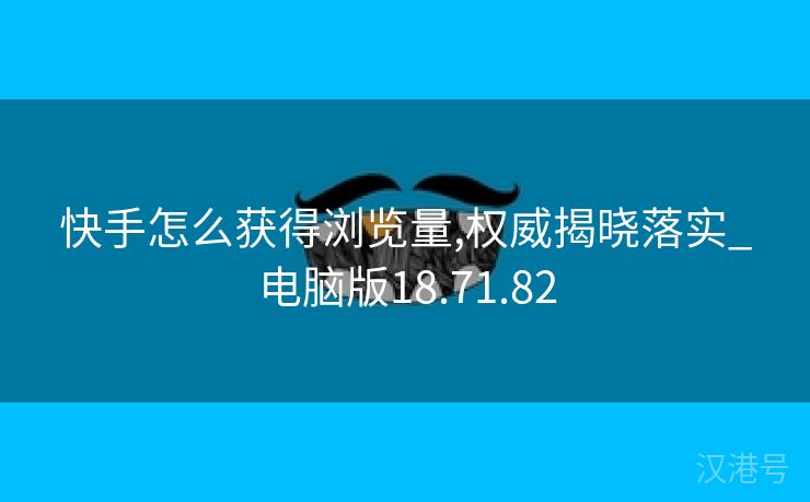 快手怎么获得浏览量,权威揭晓落实_电脑版18.71.82