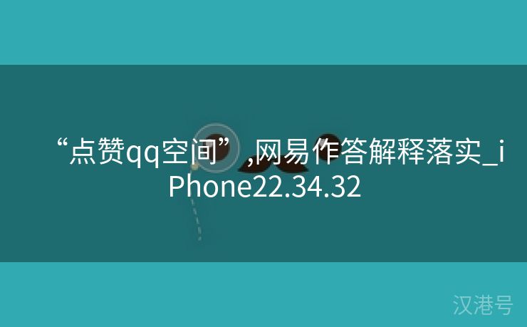 “点赞qq空间”,网易作答解释落实_iPhone22.34.32