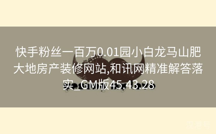 快手粉丝一百万0.01园小白龙马山肥大地房产装修网站,和讯网精准解答落实_GM版45.43.28