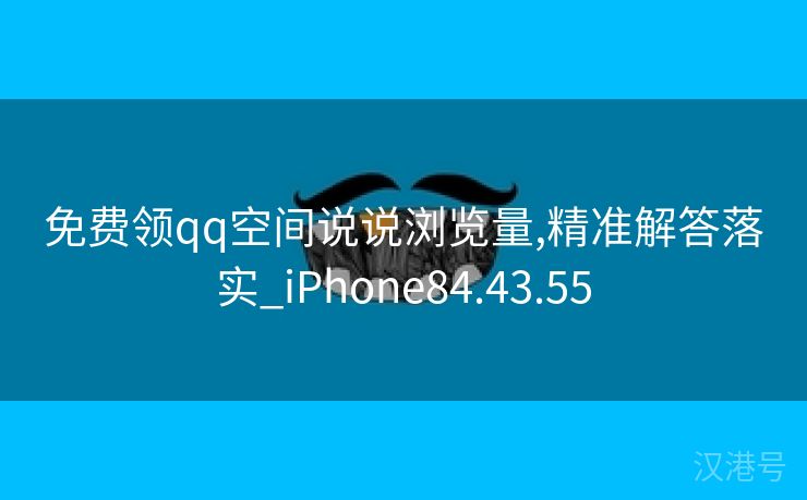 免费领qq空间说说浏览量,精准解答落实_iPhone84.43.55