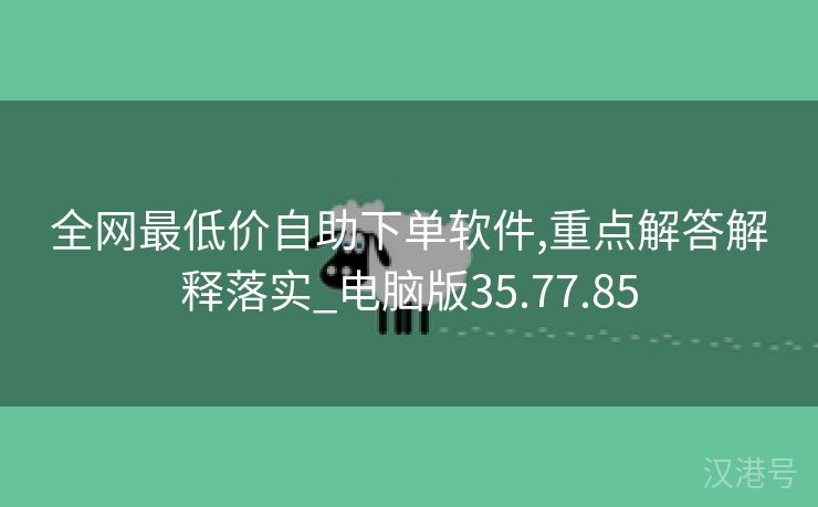 全网最低价自助下单软件,重点解答解释落实_电脑版35.77.85