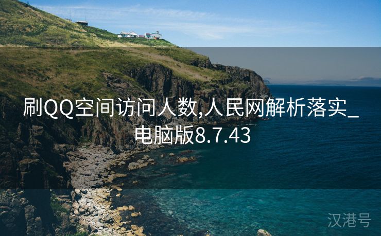 刷QQ空间访问人数,人民网解析落实_电脑版8.7.43