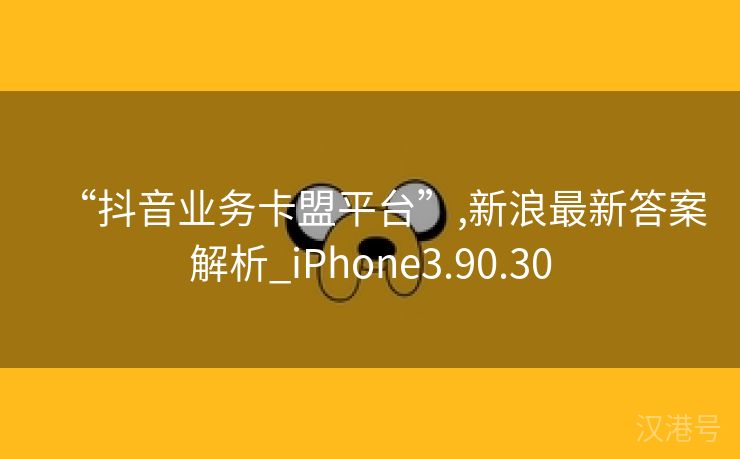 “抖音业务卡盟平台”,新浪最新答案解析_iPhone3.90.30