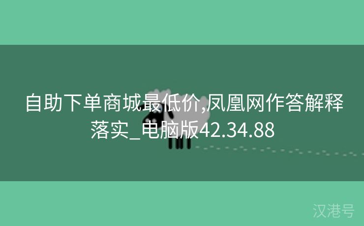 自助下单商城最低价,凤凰网作答解释落实_电脑版42.34.88