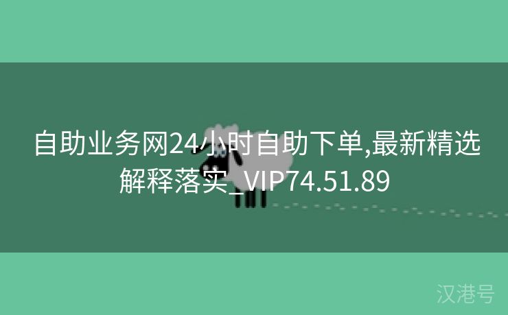 自助业务网24小时自助下单,最新精选解释落实_VIP74.51.89