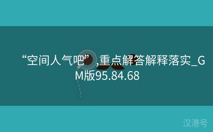 “空间人气吧”,重点解答解释落实_GM版95.84.68