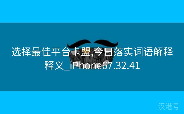 选择最佳平台卡盟,今日落实词语解释释义_iPhone67.32.41