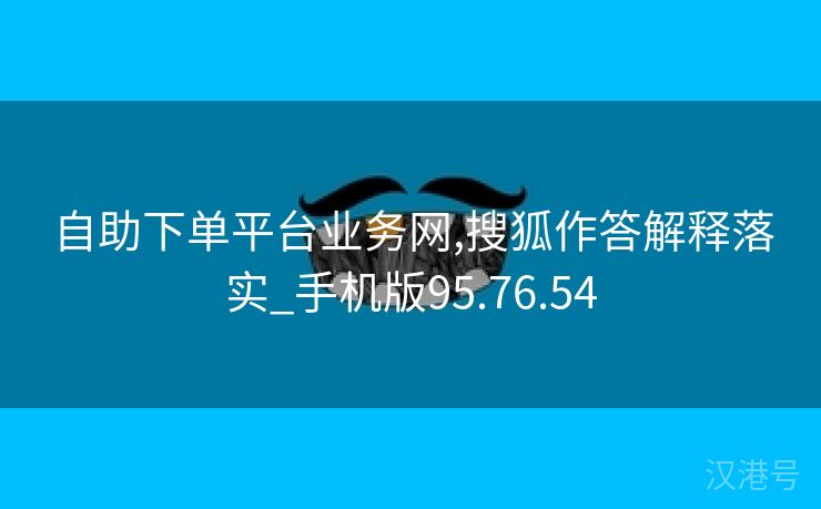 自助下单平台业务网,搜狐作答解释落实_手机版95.76.54