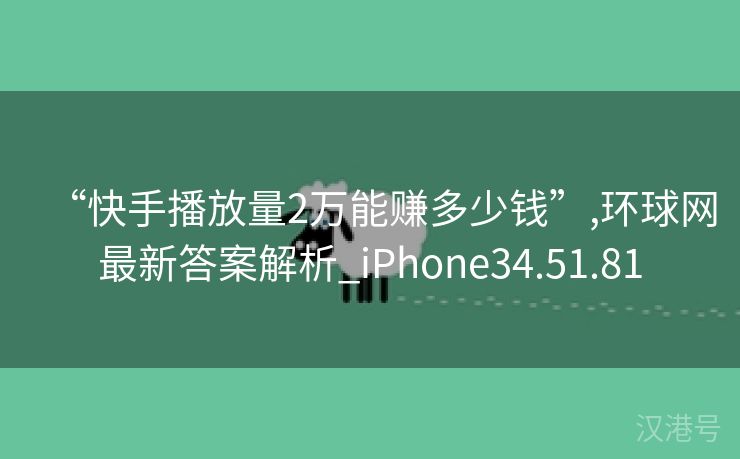 “快手播放量2万能赚多少钱”,环球网最新答案解析_iPhone34.51.81