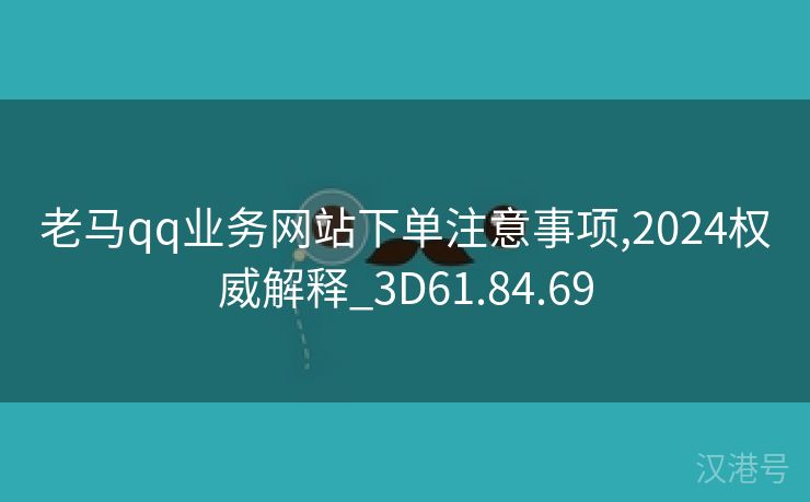 老马qq业务网站下单注意事项,2024权威解释_3D61.84.69