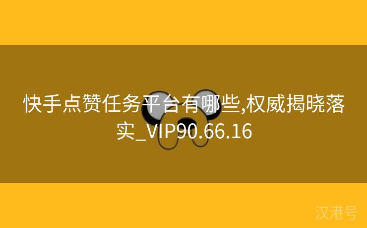 快手点赞任务平台有哪些,权威揭晓落实_VIP90.66.16