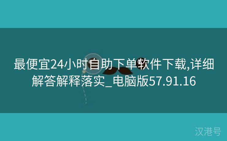 最便宜24小时自助下单软件下载,详细解答解释落实_电脑版57.91.16