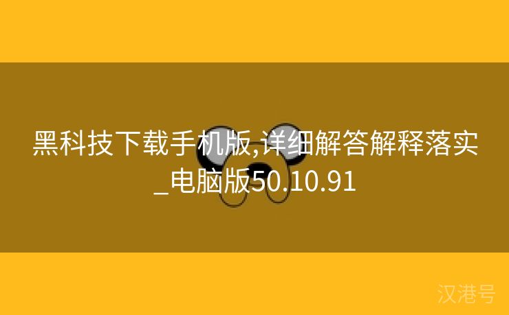 黑科技下载手机版,详细解答解释落实_电脑版50.10.91