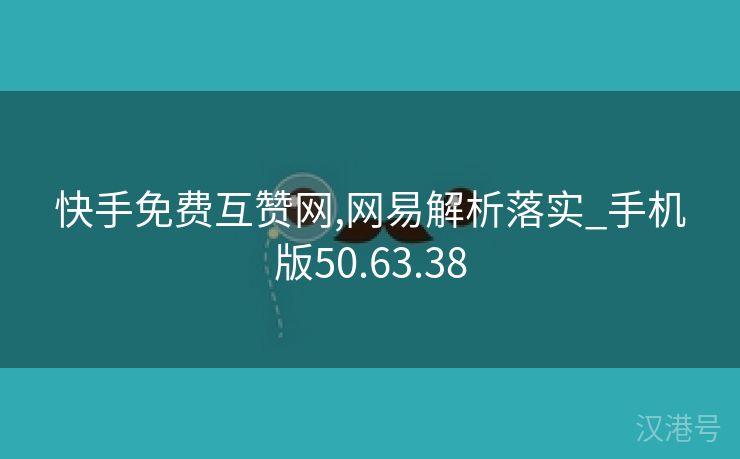 快手免费互赞网,网易解析落实_手机版50.63.38