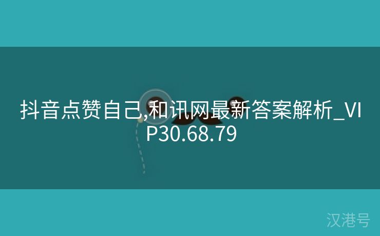 抖音点赞自己,和讯网最新答案解析_VIP30.68.79