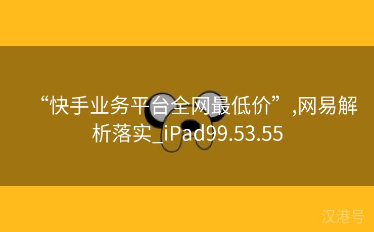 “快手业务平台全网最低价”,网易解析落实_iPad99.53.55