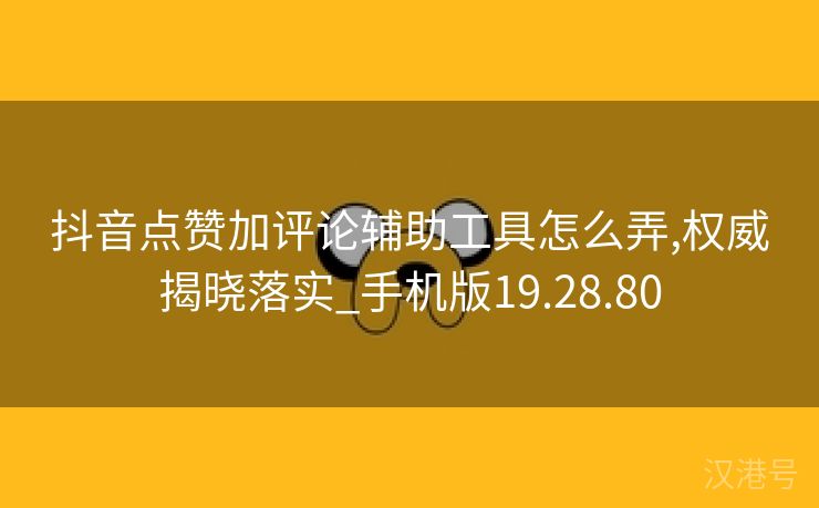 抖音点赞加评论辅助工具怎么弄,权威揭晓落实_手机版19.28.80