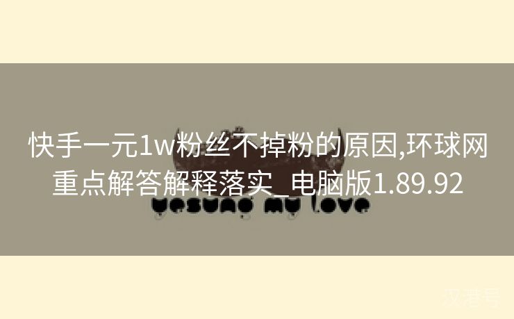 快手一元1w粉丝不掉粉的原因,环球网重点解答解释落实_电脑版1.89.92