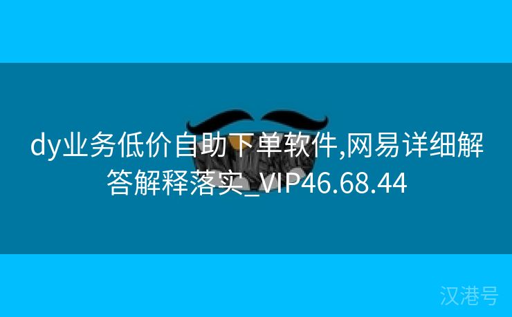 dy业务低价自助下单软件,网易详细解答解释落实_VIP46.68.44