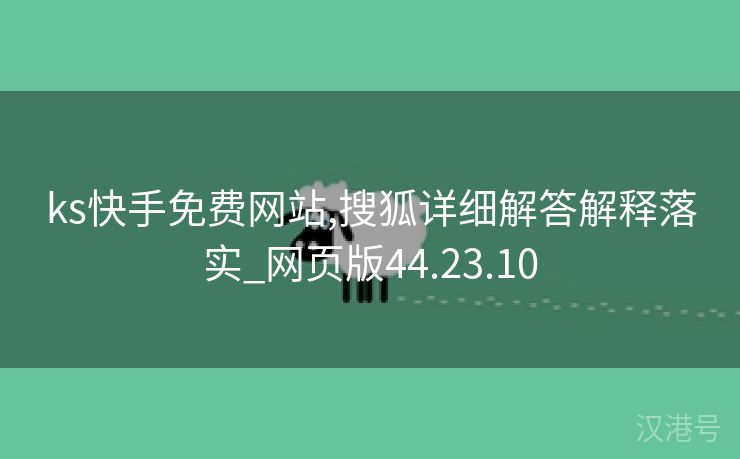 ks快手免费网站,搜狐详细解答解释落实_网页版44.23.10