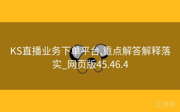 KS直播业务下单平台,重点解答解释落实_网页版45.46.4