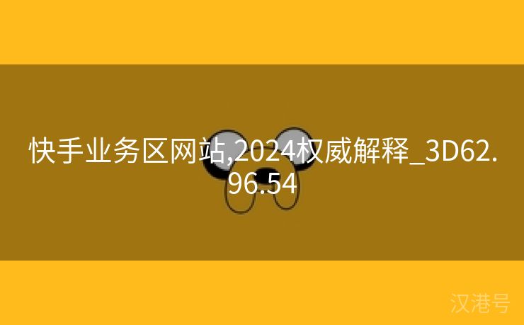 快手业务区网站,2024权威解释_3D62.96.54