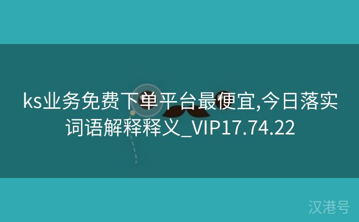 ks业务免费下单平台最便宜,今日落实词语解释释义_VIP17.74.22