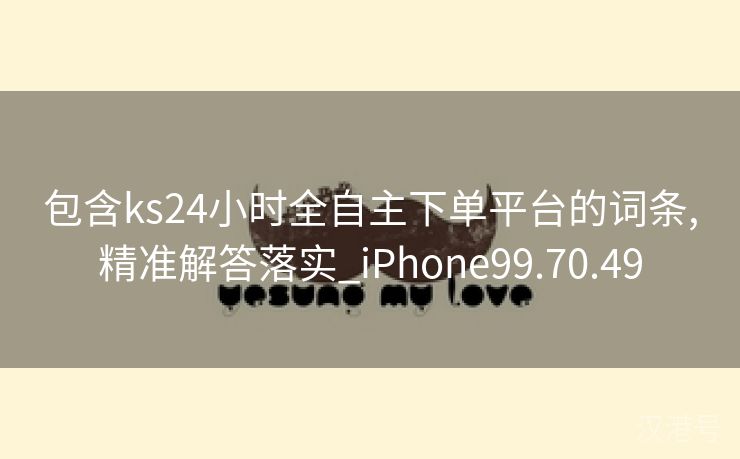 包含ks24小时全自主下单平台的词条,精准解答落实_iPhone99.70.49