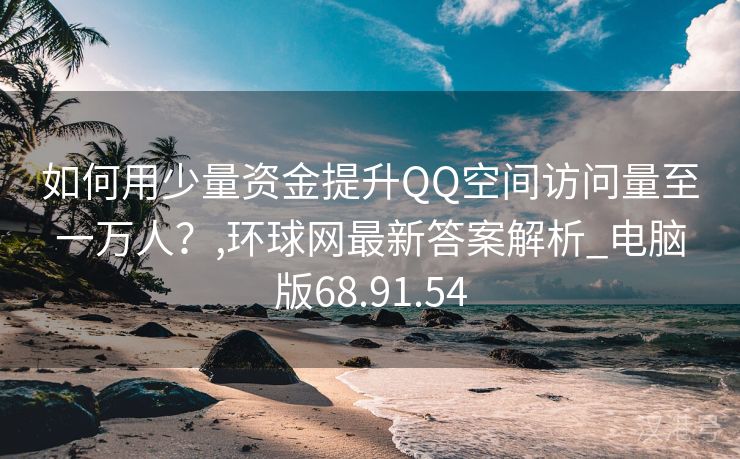 如何用少量资金提升QQ空间访问量至一万人？,环球网最新答案解析_电脑版68.91.54