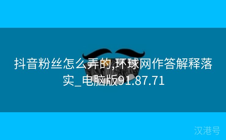 抖音粉丝怎么弄的,环球网作答解释落实_电脑版91.87.71