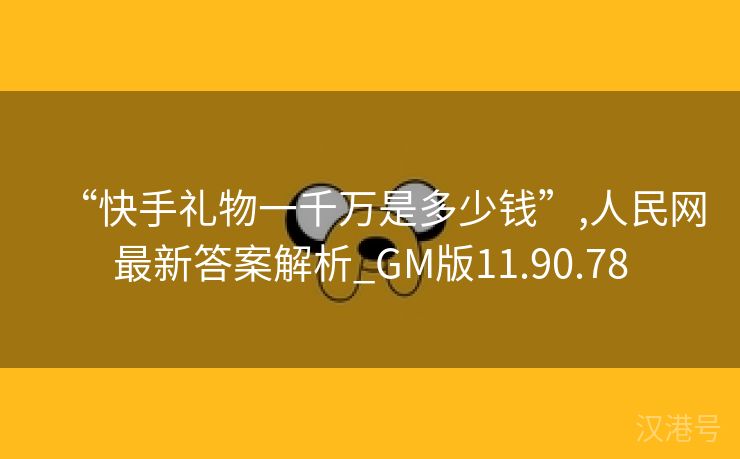 “快手礼物一千万是多少钱”,人民网最新答案解析_GM版11.90.78