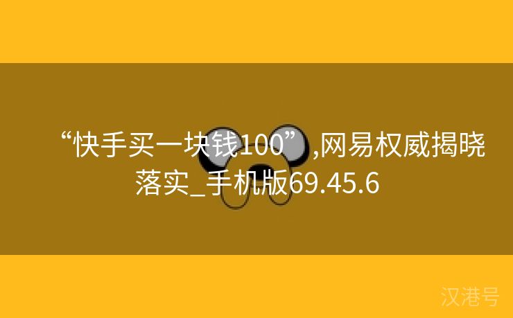 “快手买一块钱100”,网易权威揭晓落实_手机版69.45.6