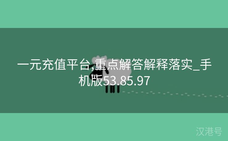 一元充值平台,重点解答解释落实_手机版53.85.97