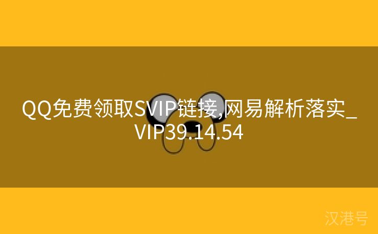 QQ免费领取SVIP链接,网易解析落实_VIP39.14.54