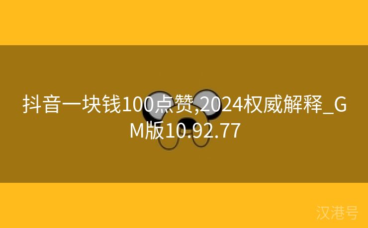 抖音一块钱100点赞,2024权威解释_GM版10.92.77