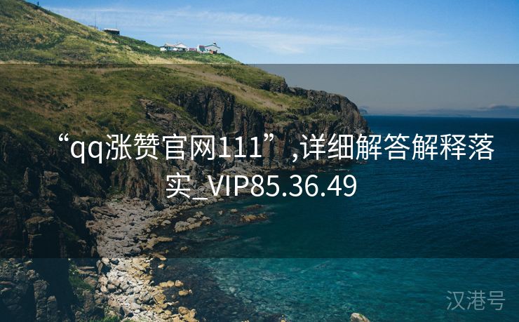 “qq涨赞官网111”,详细解答解释落实_VIP85.36.49