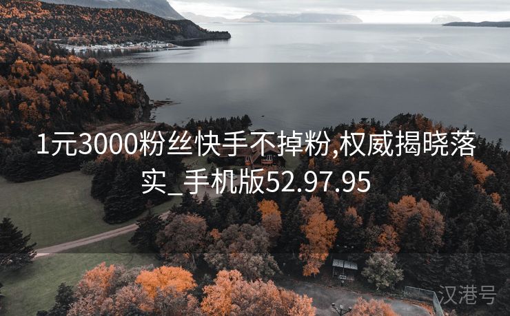 1元3000粉丝快手不掉粉,权威揭晓落实_手机版52.97.95